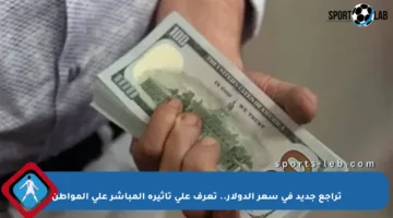 تراجع جديد في سعر الدولار.. تعرف على تأثيره المباشر على المواطن